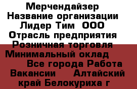 Мерчендайзер › Название организации ­ Лидер Тим, ООО › Отрасль предприятия ­ Розничная торговля › Минимальный оклад ­ 15 000 - Все города Работа » Вакансии   . Алтайский край,Белокуриха г.